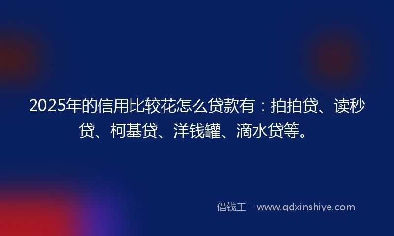 2025年的信用比较花怎么贷款有：拍拍贷、读秒贷、柯基贷、洋钱罐、滴水贷等。