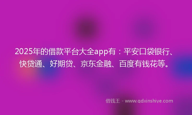 2025年的借款平台大全app有：平安口袋银行、快贷通、好期贷、京东金融、百度有钱花等。