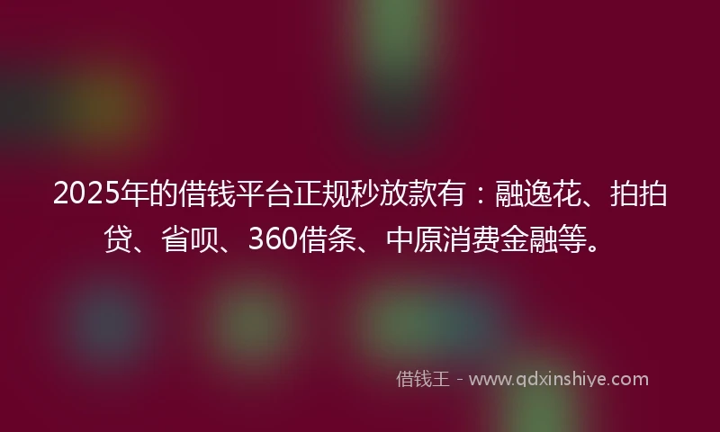 2025年的借钱平台正规秒放款有：融逸花、拍拍贷、省呗、360借条、中原消费金融等。