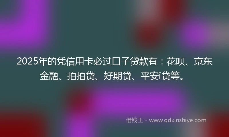2025年的凭信用卡必过口子贷款有：花呗、京东金融、拍拍贷、好期贷、平安i贷等。