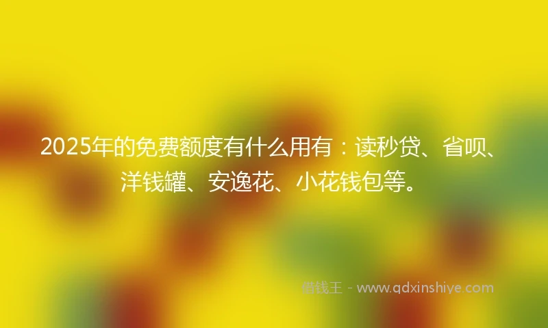 2025年的免费额度有什么用有：读秒贷、省呗、洋钱罐、安逸花、小花钱包等。