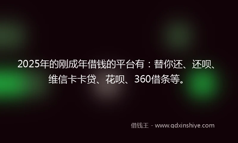 2025年的刚成年借钱的平台有：替你还、还呗、维信卡卡贷、花呗、360借条等。
