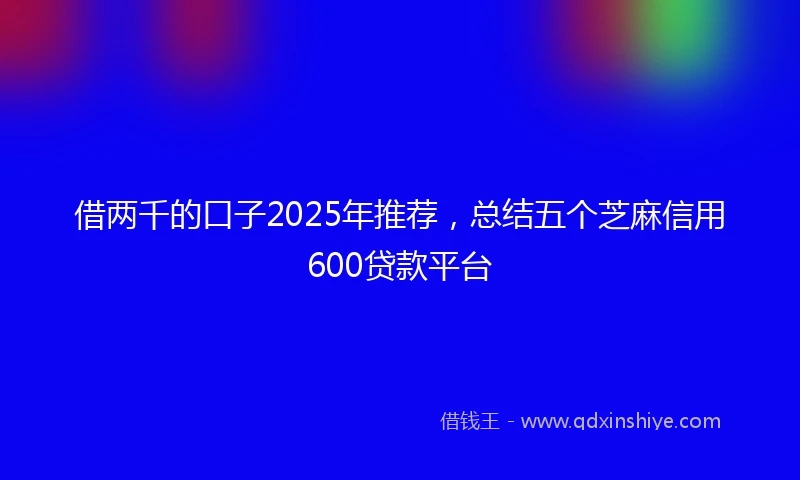 借两千的口子2025年推荐，总结五个芝麻信用600贷款平台