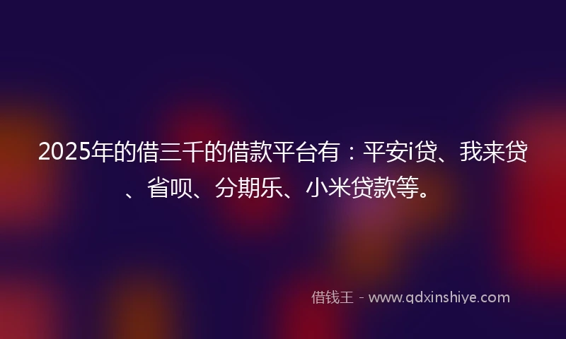 2025年的借三千的借款平台有：平安i贷、我来贷、省呗、分期乐、小米贷款等。