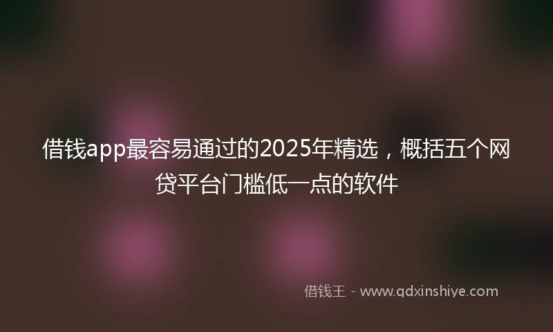 借钱app最容易通过的2025年精选，概括五个网贷平台门槛低一点的软件