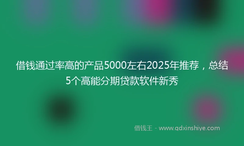 借钱通过率高的产品5000左右2025年推荐，总结5个高能分期贷款软件新秀