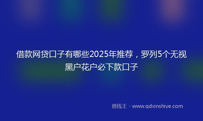 借款网贷口子有哪些2025年推荐，罗列5个无视黑户花户必下款口子
