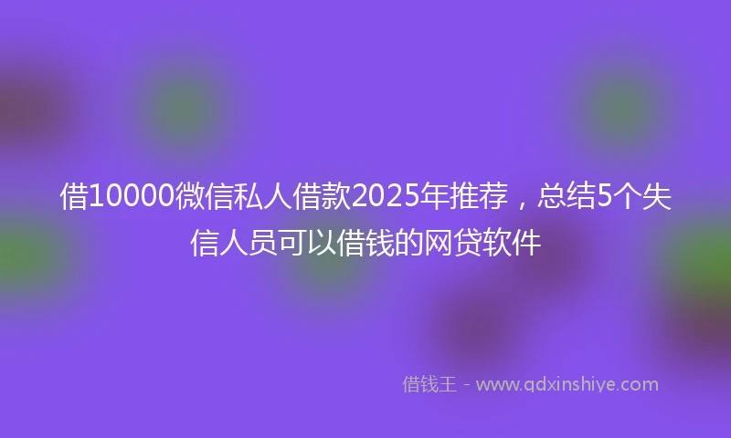 借10000微信私人借款2025年推荐，总结5个失信人员可以借钱的网贷软件