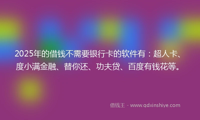 2025年的借钱不需要银行卡的软件有：超人卡、度小满金融、替你还、功夫贷、百度有钱花等。