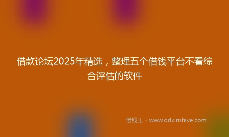 借款论坛2025年精选，整理五个借钱平台不看综合评估的软件