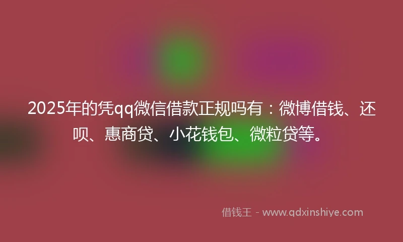 2025年的凭qq微信借款正规吗有：微博借钱、还呗、惠商贷、小花钱包、微粒贷等。