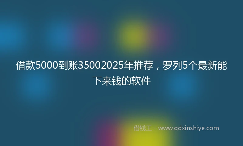 借款5000到账35002025年推荐，罗列5个最新能下来钱的软件