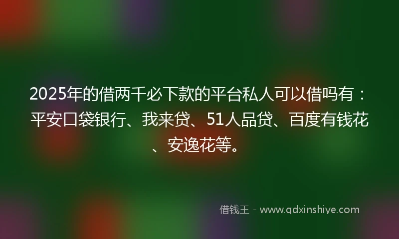 2025年的借两千必下款的平台私人可以借吗有：平安口袋银行、我来贷、51人品贷、百度有钱花、安逸花等。