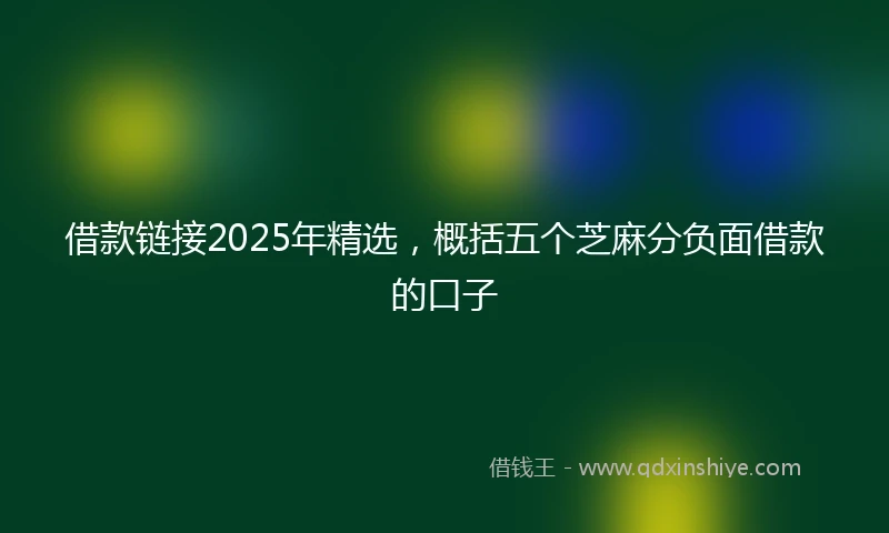 借款链接2025年精选，概括五个芝麻分负面借款的口子