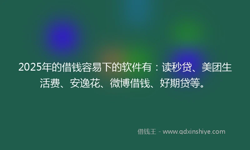 2025年的借钱容易下的软件有：读秒贷、美团生活费、安逸花、微博借钱、好期贷等。