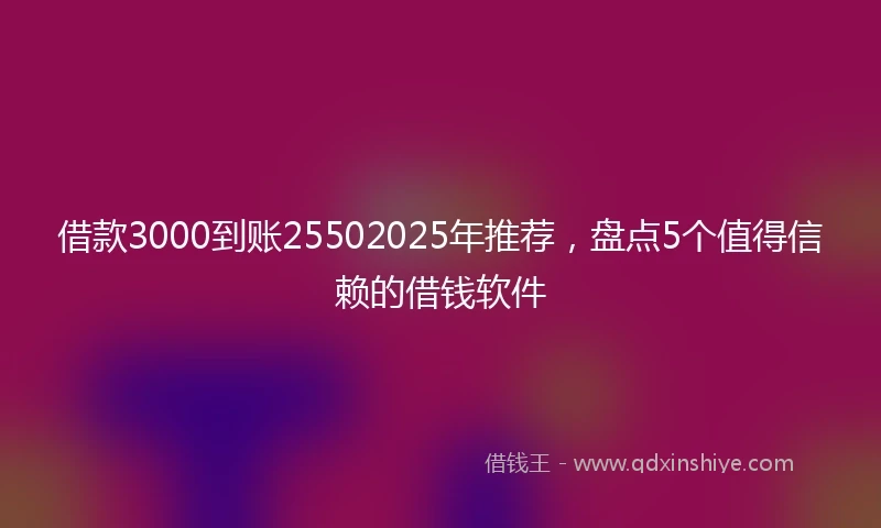 借款3000到账25502025年推荐，盘点5个值得信赖的借钱软件