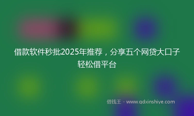 借款软件秒批2025年推荐，分享五个网贷大口子轻松借平台
