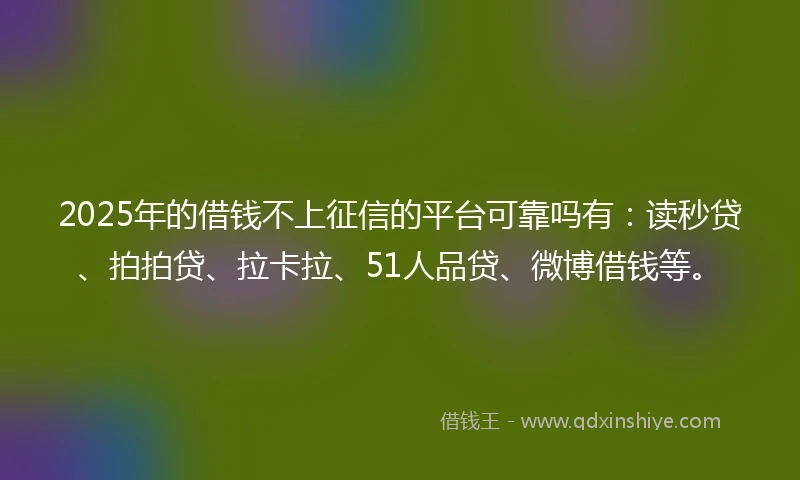 2025年的借钱不上征信的平台可靠吗有：读秒贷、拍拍贷、拉卡拉、51人品贷、微博借钱等。