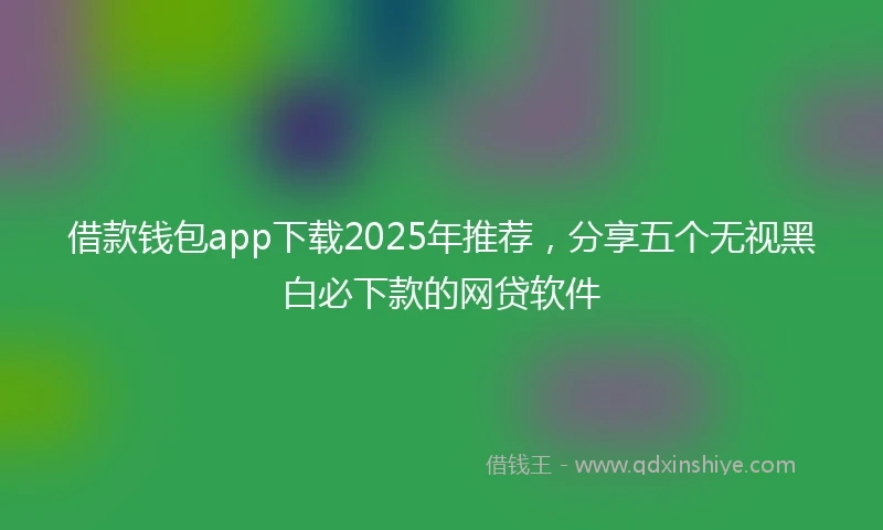 借款钱包app下载2025年推荐，分享五个无视黑白必下款的网贷软件