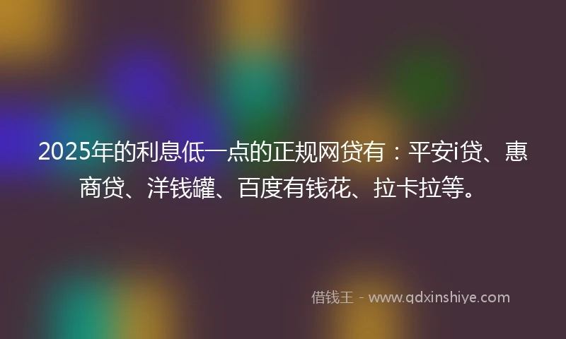 2025年的利息低一点的正规网贷有：平安i贷、惠商贷、洋钱罐、百度有钱花、拉卡拉等。