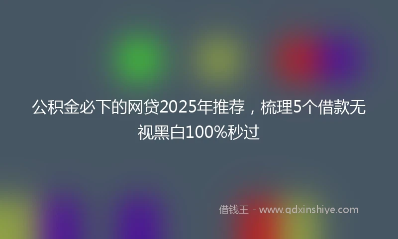 公积金必下的网贷2025年推荐，梳理5个借款无视黑白100%秒过