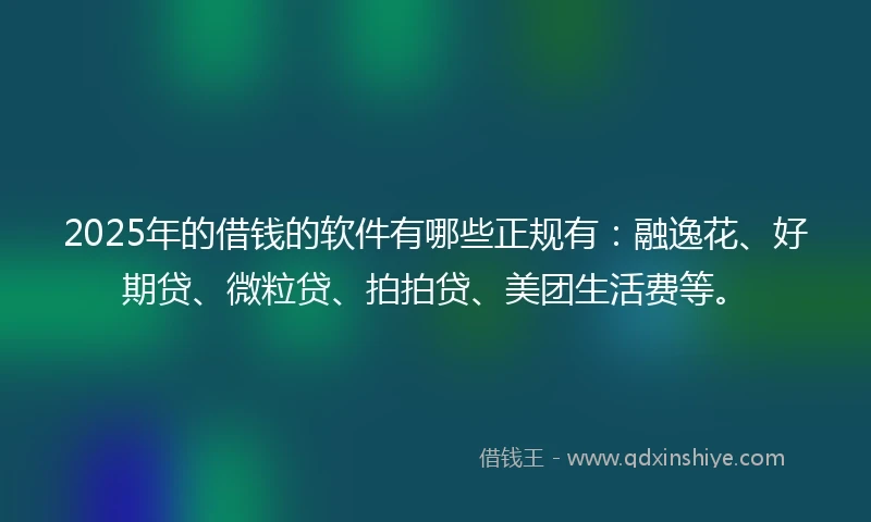 2025年的借钱的软件有哪些正规有：融逸花、好期贷、微粒贷、拍拍贷、美团生活费等。