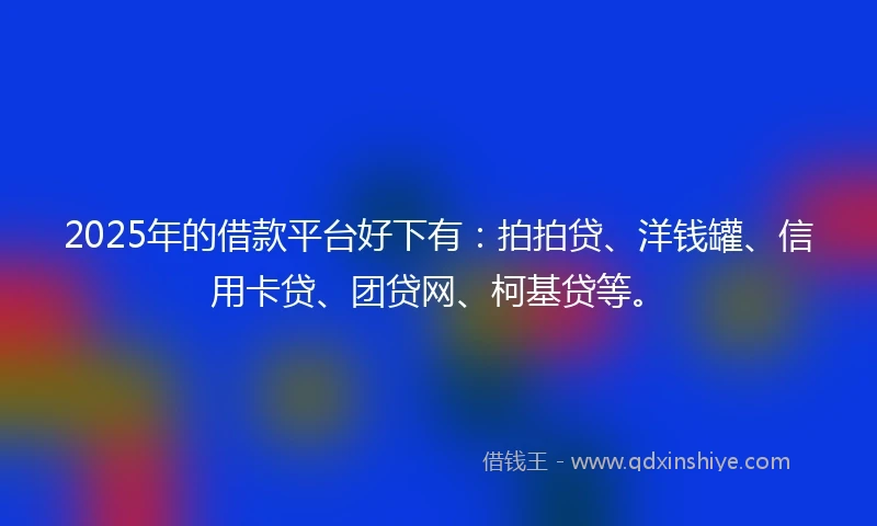 2025年的借款平台好下有：拍拍贷、洋钱罐、信用卡贷、团贷网、柯基贷等。
