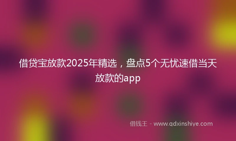 借贷宝放款2025年精选，盘点5个无忧速借当天放款的app