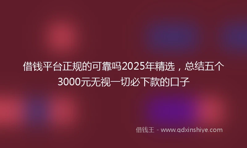 借钱平台正规的可靠吗2025年精选，总结五个3000元无视一切必下款的口子