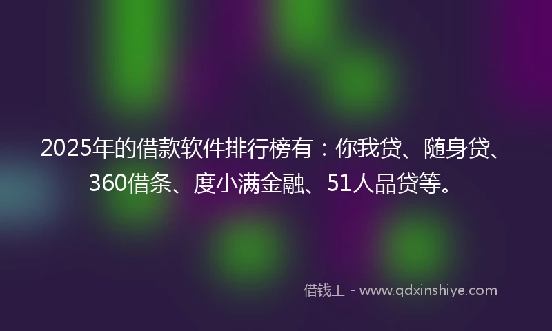 2025年的借款软件排行榜有：你我贷、随身贷、360借条、度小满金融、51人品贷等。