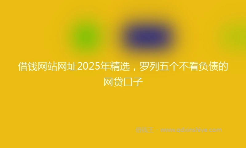借钱网站网址2025年精选，罗列五个不看负债的网贷口子