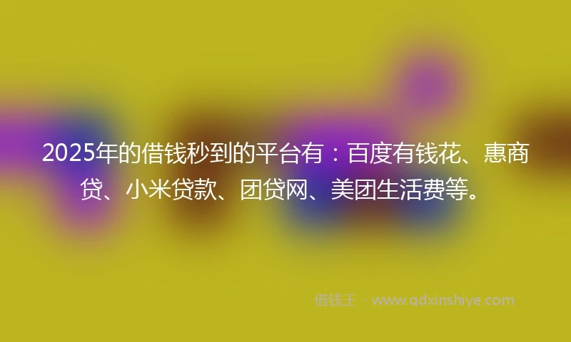 2025年的借钱秒到的平台有：百度有钱花、惠商贷、小米贷款、团贷网、美团生活费等。