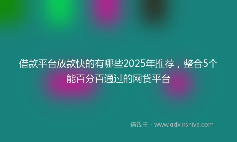 借款平台放款快的有哪些2025年推荐，整合5个能百分百通过的网贷平台