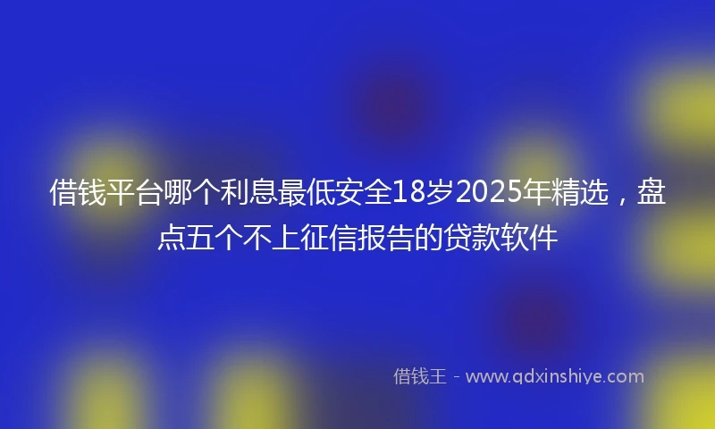 借钱平台哪个利息最低安全18岁2025年精选，盘点五个不上征信报告的贷款软件