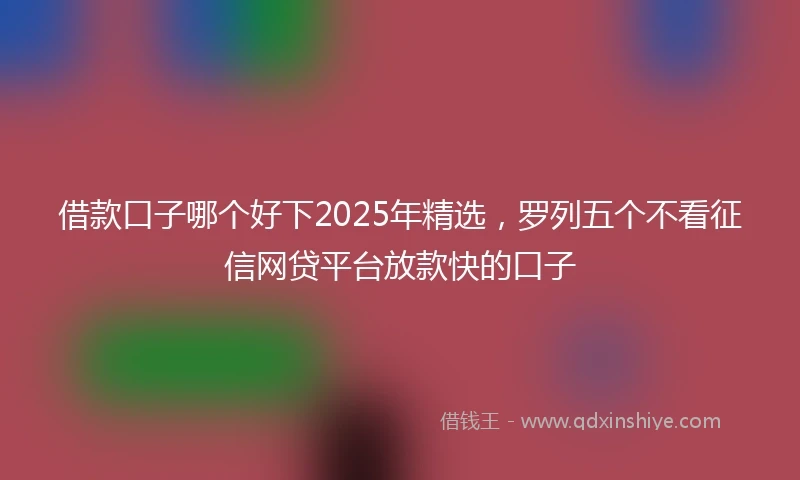 借款口子哪个好下2025年精选，罗列五个不看征信网贷平台放款快的口子
