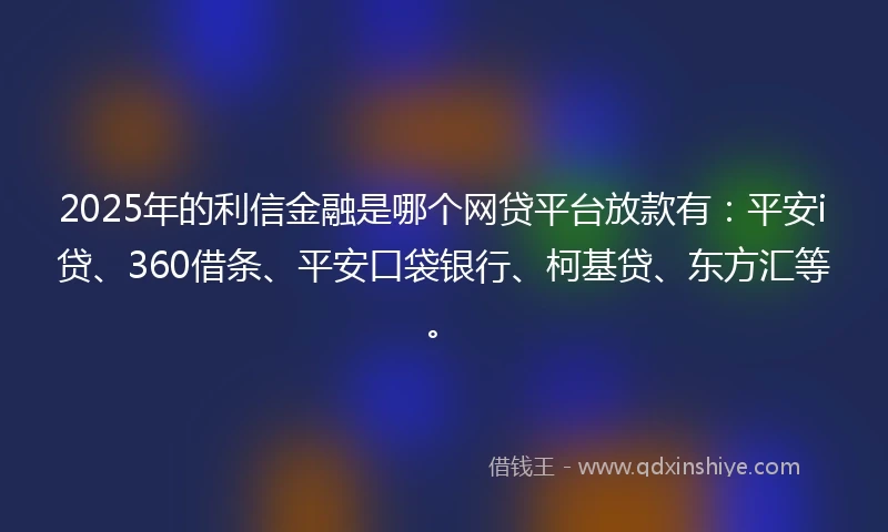 2025年的利信金融是哪个网贷平台放款有：平安i贷、360借条、平安口袋银行、柯基贷、东方汇等。
