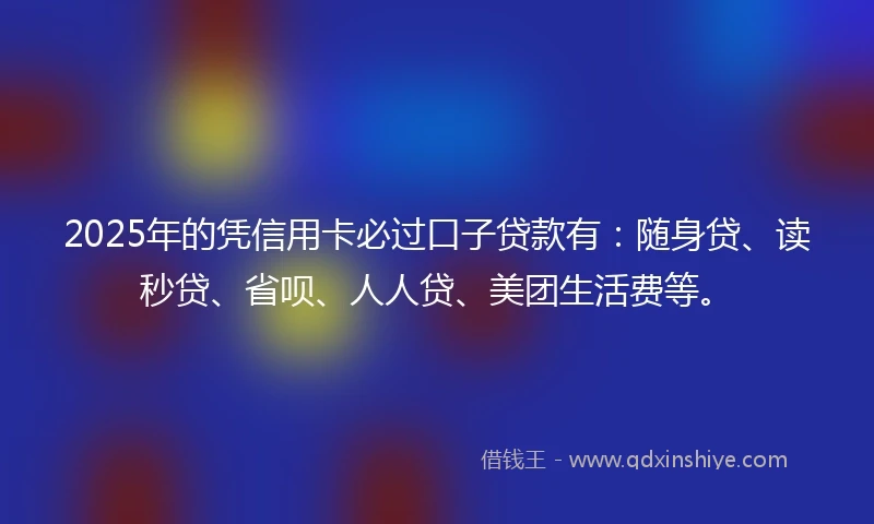 2025年的凭信用卡必过口子贷款有：随身贷、读秒贷、省呗、人人贷、美团生活费等。