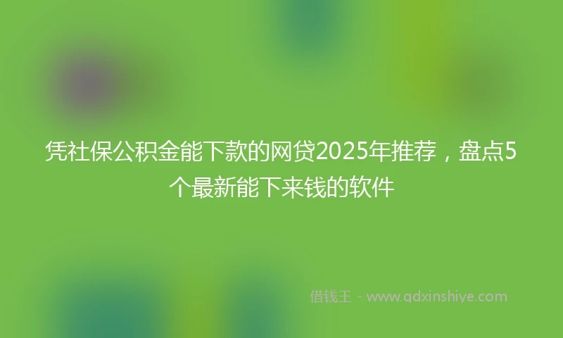 凭社保公积金能下款的网贷2025年推荐，盘点5个最新能下来钱的软件