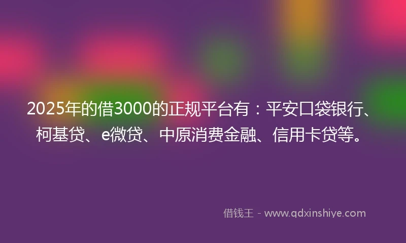 2025年的借3000的正规平台有：平安口袋银行、柯基贷、e微贷、中原消费金融、信用卡贷等。