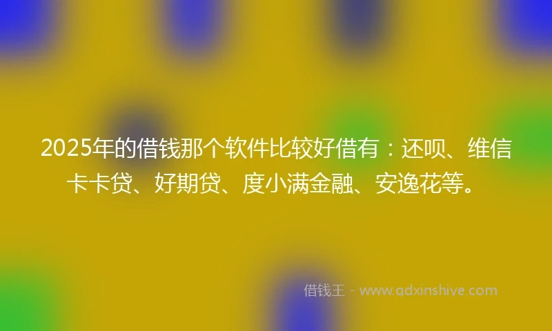2025年的借钱那个软件比较好借有：还呗、维信卡卡贷、好期贷、度小满金融、安逸花等。