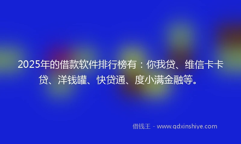 2025年的借款软件排行榜有：你我贷、维信卡卡贷、洋钱罐、快贷通、度小满金融等。