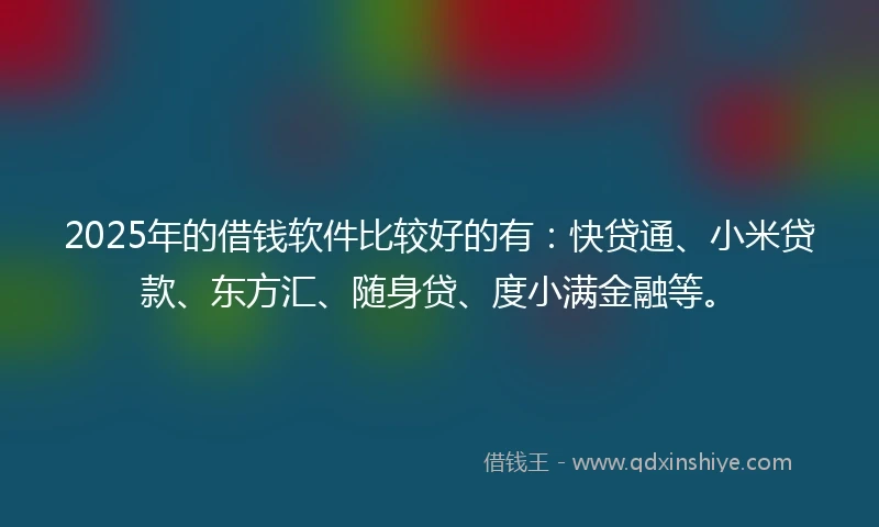 2025年的借钱软件比较好的有：快贷通、小米贷款、东方汇、随身贷、度小满金融等。