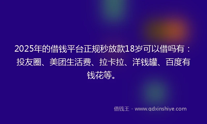 2025年的借钱平台正规秒放款18岁可以借吗有：投友圈、美团生活费、拉卡拉、洋钱罐、百度有钱花等。