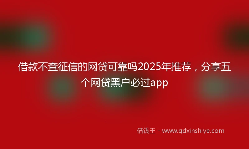 借款不查征信的网贷可靠吗2025年推荐,分享五个网贷黑户必过app