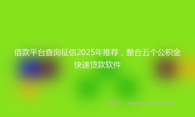 借款平台查询征信2025年推荐，整合五个公积金快速贷款软件