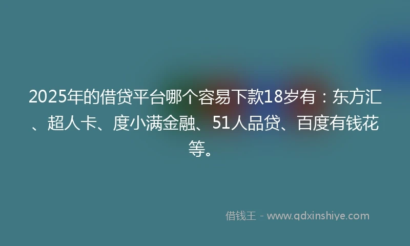 2025年的借贷平台哪个容易下款18岁有：东方汇、超人卡、度小满金融、51人品贷、百度有钱花等。