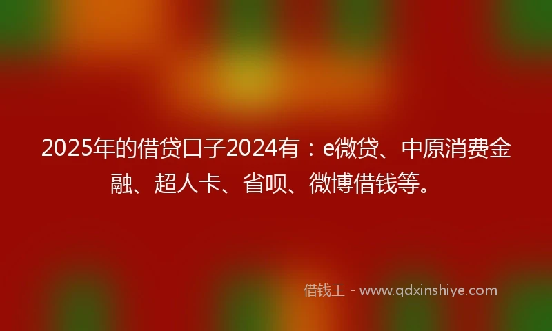 2025年的借贷口子2024有：e微贷、中原消费金融、超人卡、省呗、微博借钱等。