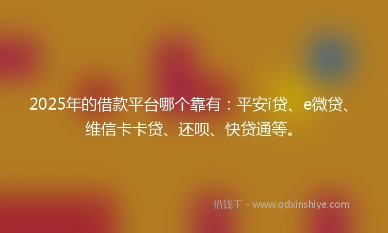2025年的借款平台哪个靠有：平安i贷、e微贷、维信卡卡贷、还呗、快贷通等。