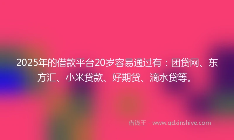 2025年的借款平台20岁容易通过有：团贷网、东方汇、小米贷款、好期贷、滴水贷等。