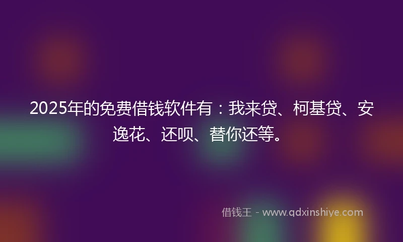 2025年的免费借钱软件有：我来贷、柯基贷、安逸花、还呗、替你还等。